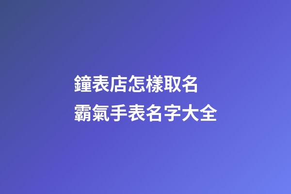 鐘表店怎樣取名 霸氣手表名字大全